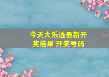 今天大乐透最新开奖结果 开奖号码